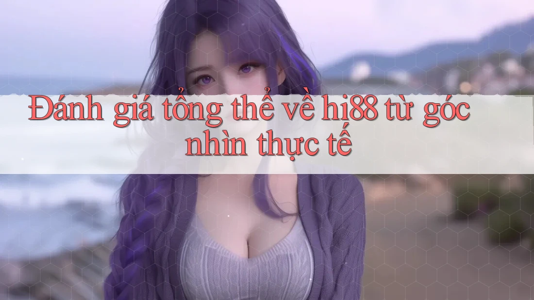 Đánh giá tổng thể về hi88 từ góc nhìn thực tế