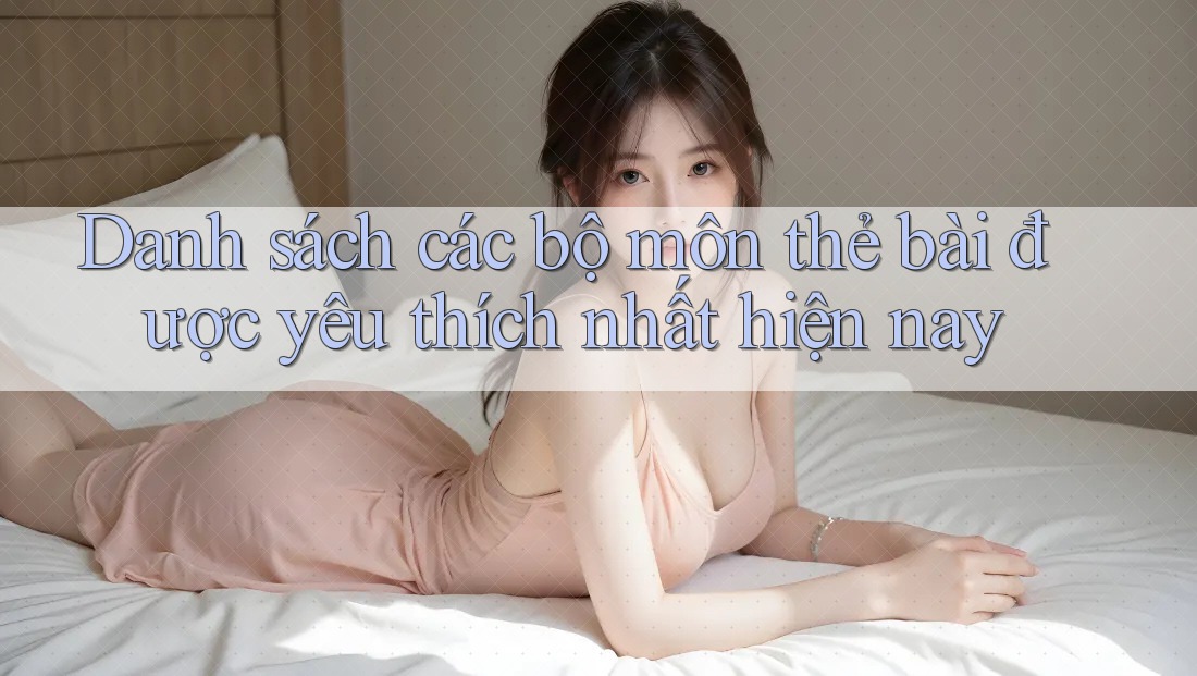 Danh sách các bộ môn thẻ bài được yêu thích nhất hiện nay Danh sách các bộ môn thẻ bài được yêu thích nhất hiện nay