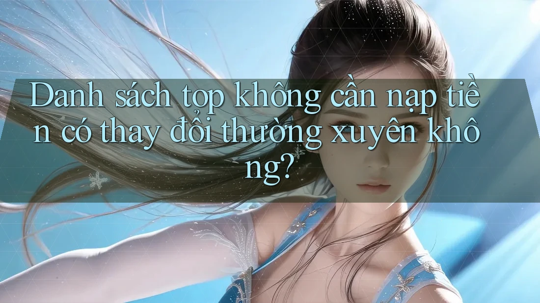 Danh sách top không cần nạp tiền có thay đổi thường xuyên không?