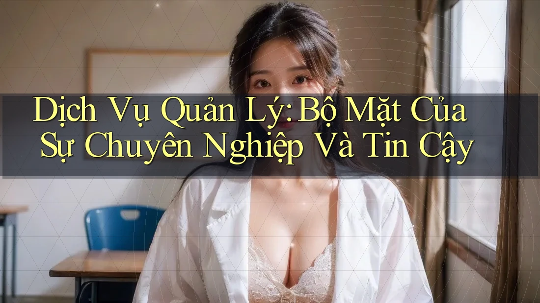 Dịch Vụ Quản Lý: Bộ Mặt Của Sự Chuyên Nghiệp Và Tin Cậy