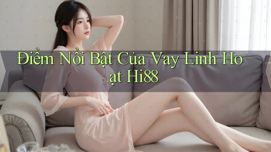 Điểm Nổi Bật Của Vay Linh Hoạt Hi88 Điểm Nổi Bật Của Vay Linh Hoạt Hi88