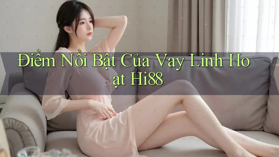 Điểm Nổi Bật Của Vay Linh Hoạt Hi88 Điểm Nổi Bật Của Vay Linh Hoạt Hi88