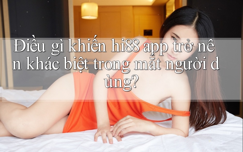 Điều gì khiến hi88 app trở nên khác biệt trong mắt người dùng?
