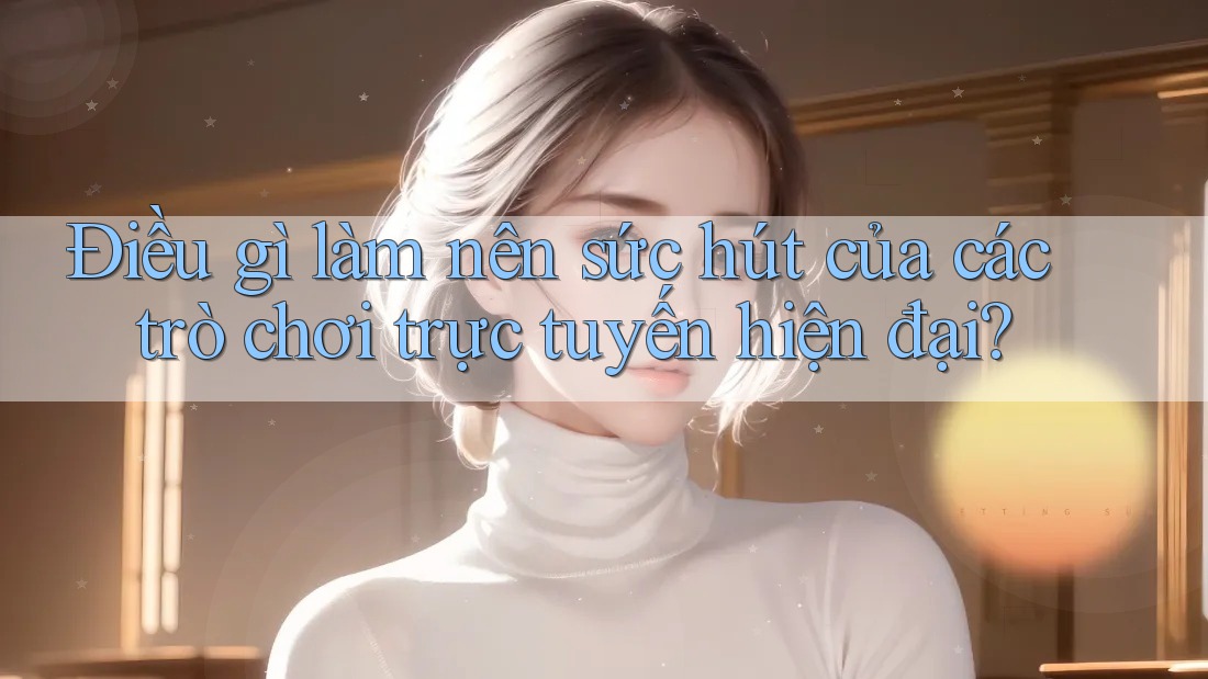 Điều gì làm nên sức hút của các trò chơi trực tuyến hiện đại? Điều gì làm nên sức hút của các trò chơi trực tuyến hiện đại?