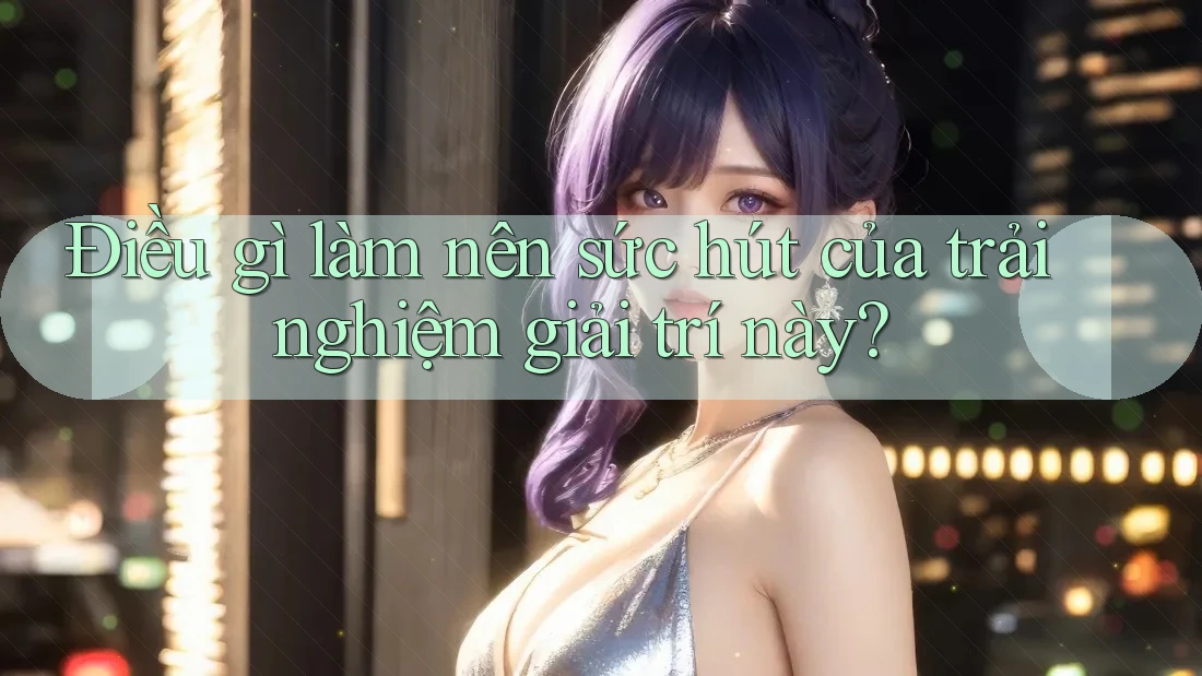 Điều gì làm nên sức hút của trải nghiệm giải trí này?