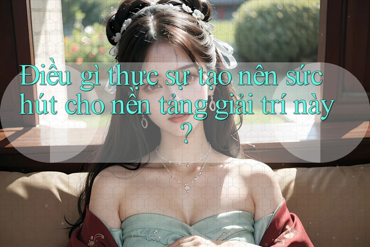 Điều gì thực sự tạo nên sức hút cho nền tảng giải trí này? Điều gì thực sự tạo nên sức hút cho nền tảng giải trí này?