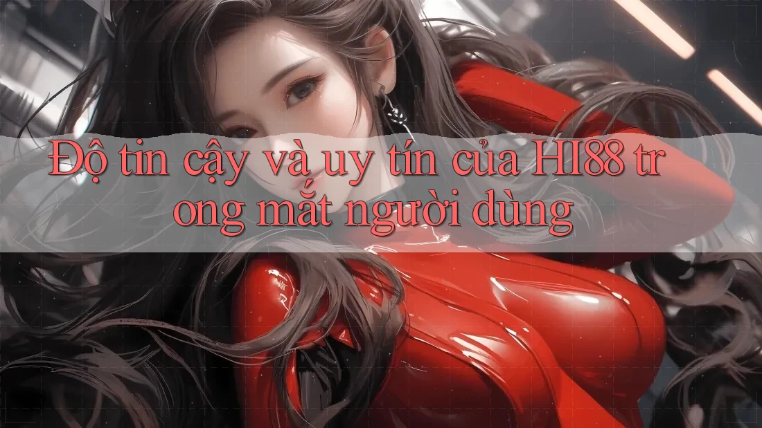 Độ tin cậy và uy tín của HI88 trong mắt người dùng
