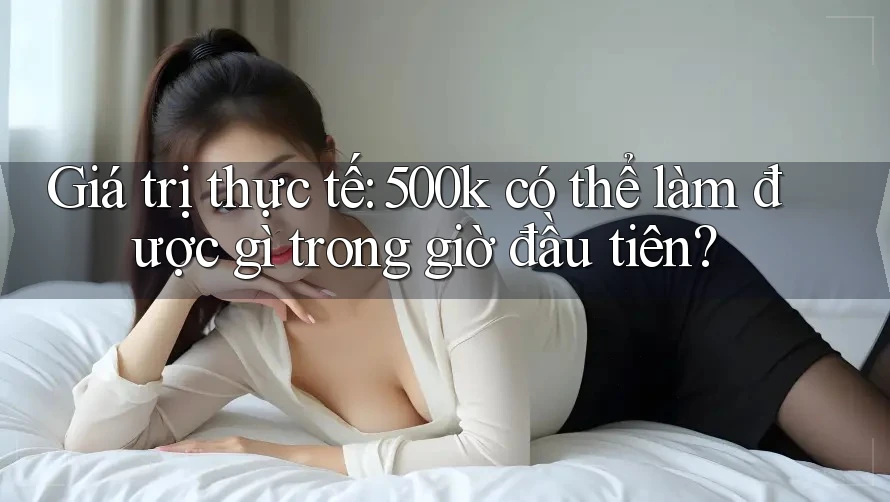 Giá trị thực tế: 500k có thể làm được gì trong giờ đầu tiên?