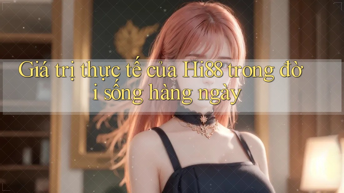 Giá trị thực tế của Hi88 trong đời sống hàng ngày Giá trị thực tế của Hi88 trong đời sống hàng ngày