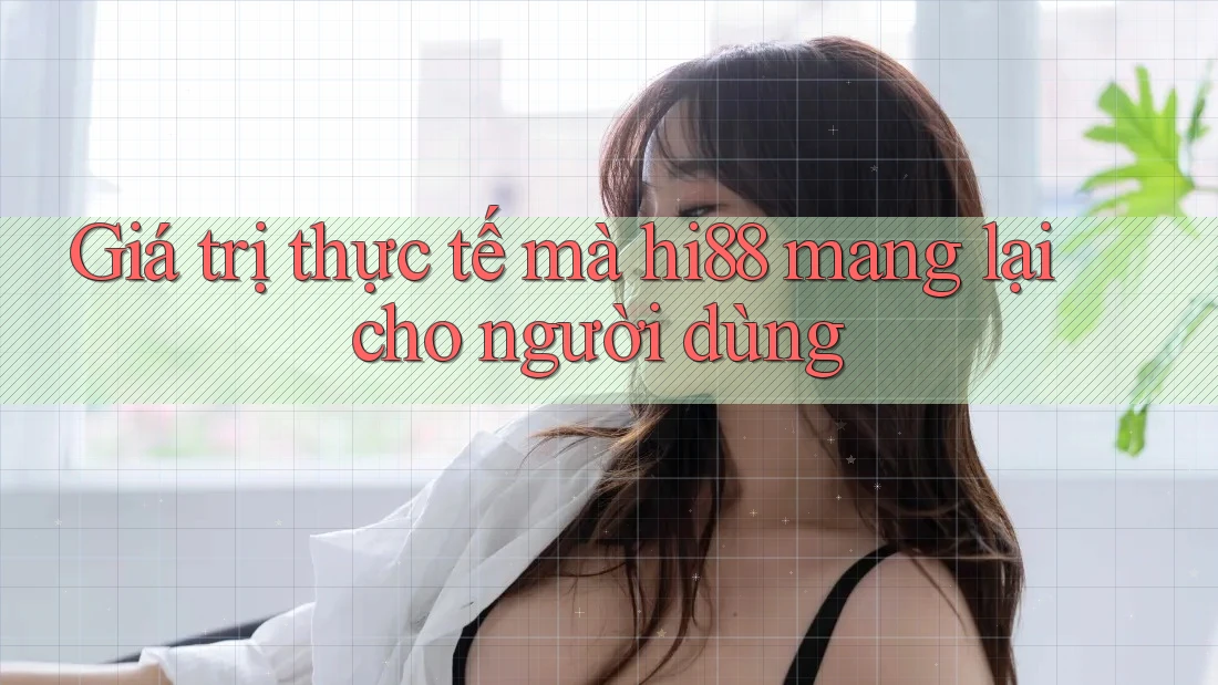 Giá trị thực tế mà hi88 mang lại cho người dùng