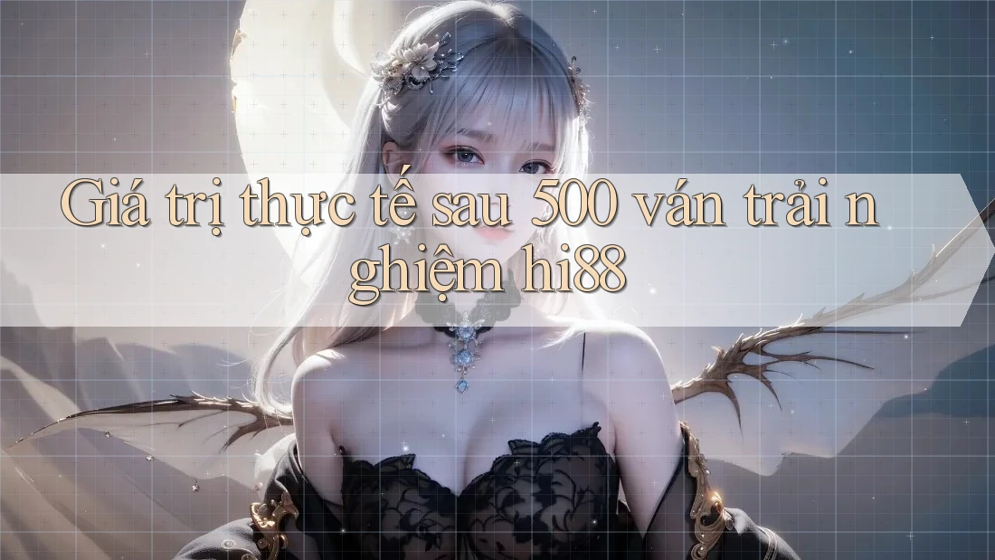 Giá trị thực tế sau 500 ván trải nghiệm hi88