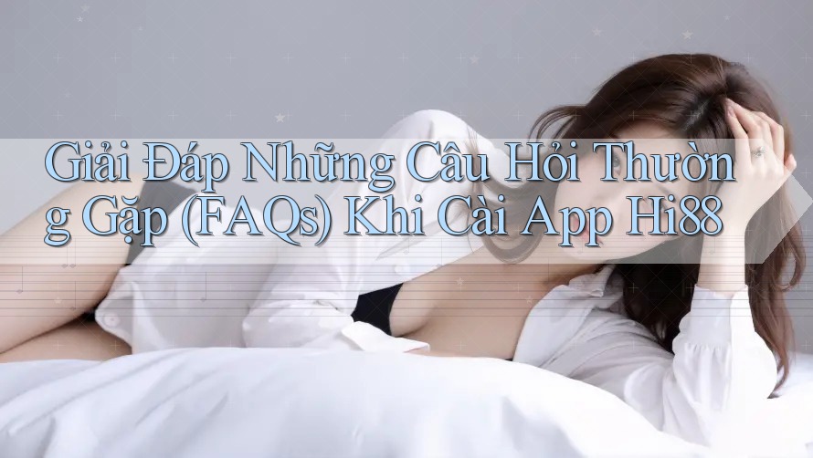 Giải Đáp Những Câu Hỏi Thường Gặp (FAQs) Khi Cài App Hi88