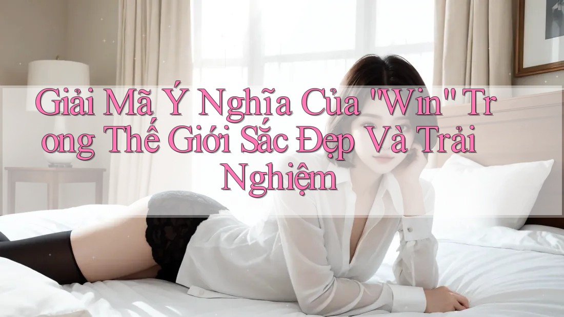 Giải Mã Ý Nghĩa Của “Win” Trong Thế Giới Sắc Đẹp Và Trải Nghiệm