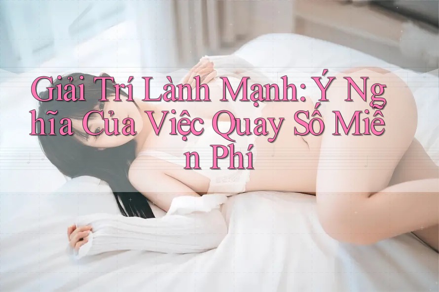 Giải Trí Lành Mạnh: Ý Nghĩa Của Việc Quay Số Miễn Phí Giải Trí Lành Mạnh: Ý Nghĩa Của Việc Quay Số Miễn Phí