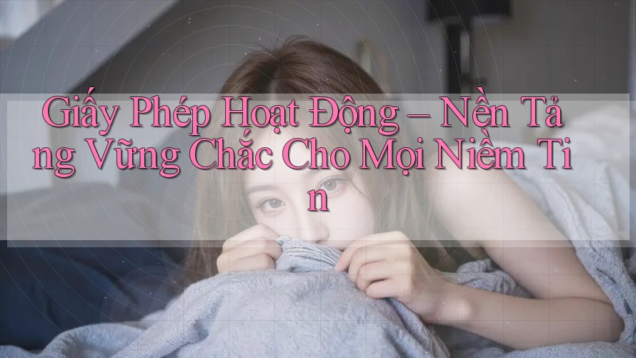 Giấy Phép Hoạt Động – Nền Tảng Vững Chắc Cho Mọi Niềm Tin Giấy Phép Hoạt Động – Nền Tảng Vững Chắc Cho Mọi Niềm Tin