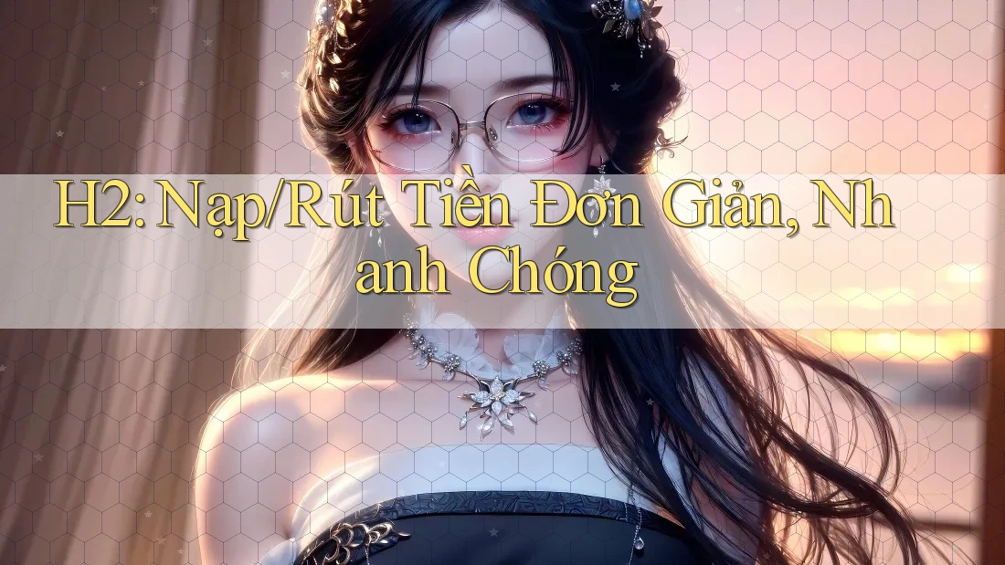 H2: Nạp/Rút Tiền Đơn Giản, Nhanh Chóng