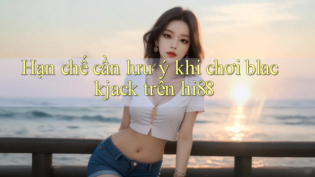 Hạn chế cần lưu ý khi chơi blackjack trên hi88