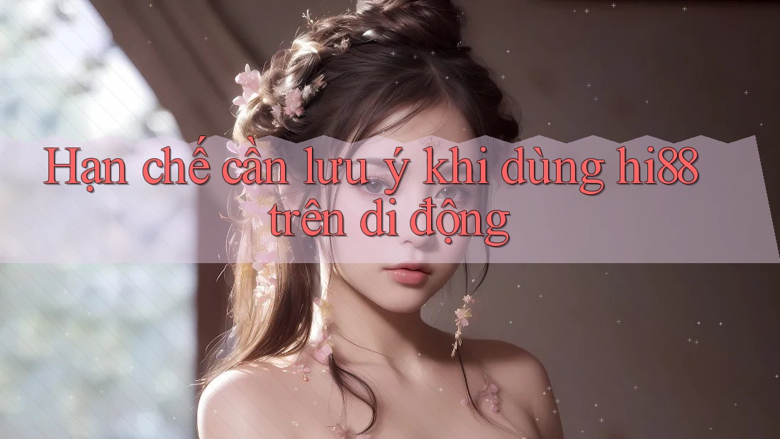 Hạn chế cần lưu ý khi dùng hi88 trên di động