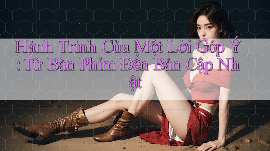 Hành Trình Của Một Lời Góp Ý: Từ Bàn Phím Đến Bản Cập Nhật