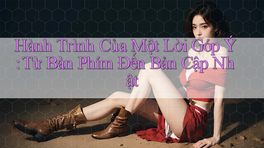 Hành Trình Của Một Lời Góp Ý: Từ Bàn Phím Đến Bản Cập Nhật