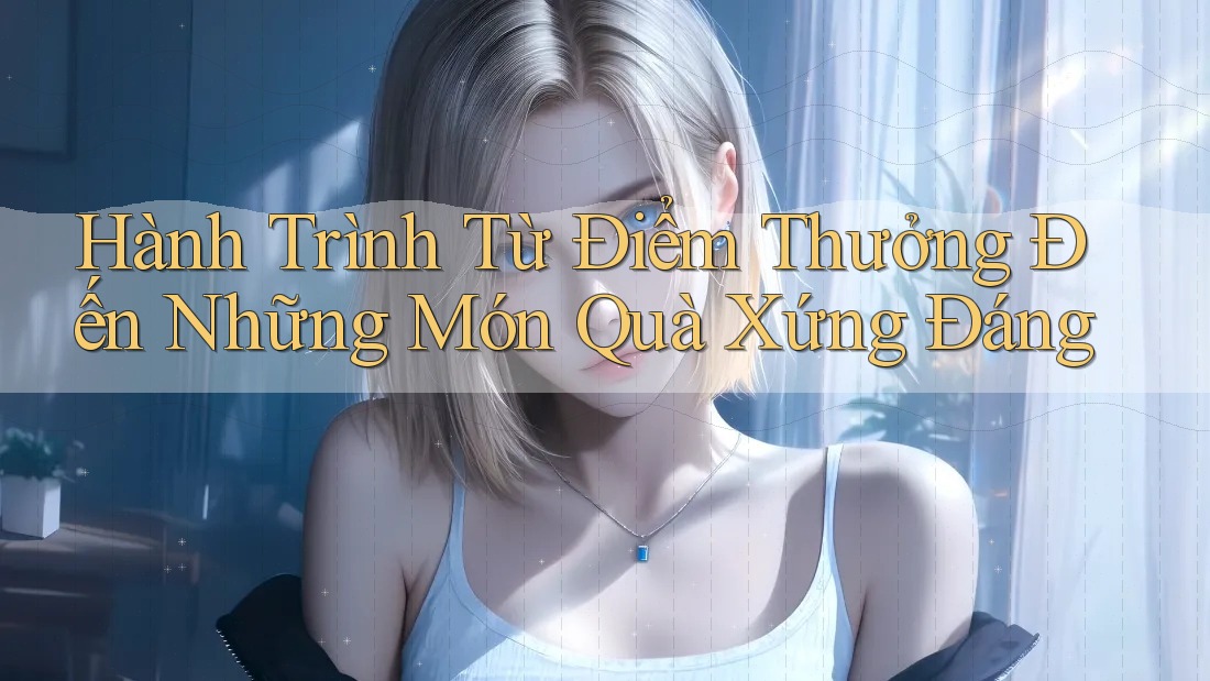 Hành Trình Từ Điểm Thưởng Đến Những Món Quà Xứng Đáng