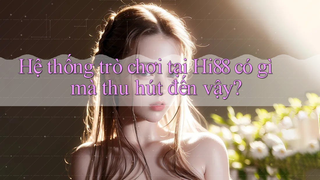 Hệ thống trò chơi tại Hi88 có gì mà thu hút đến vậy?