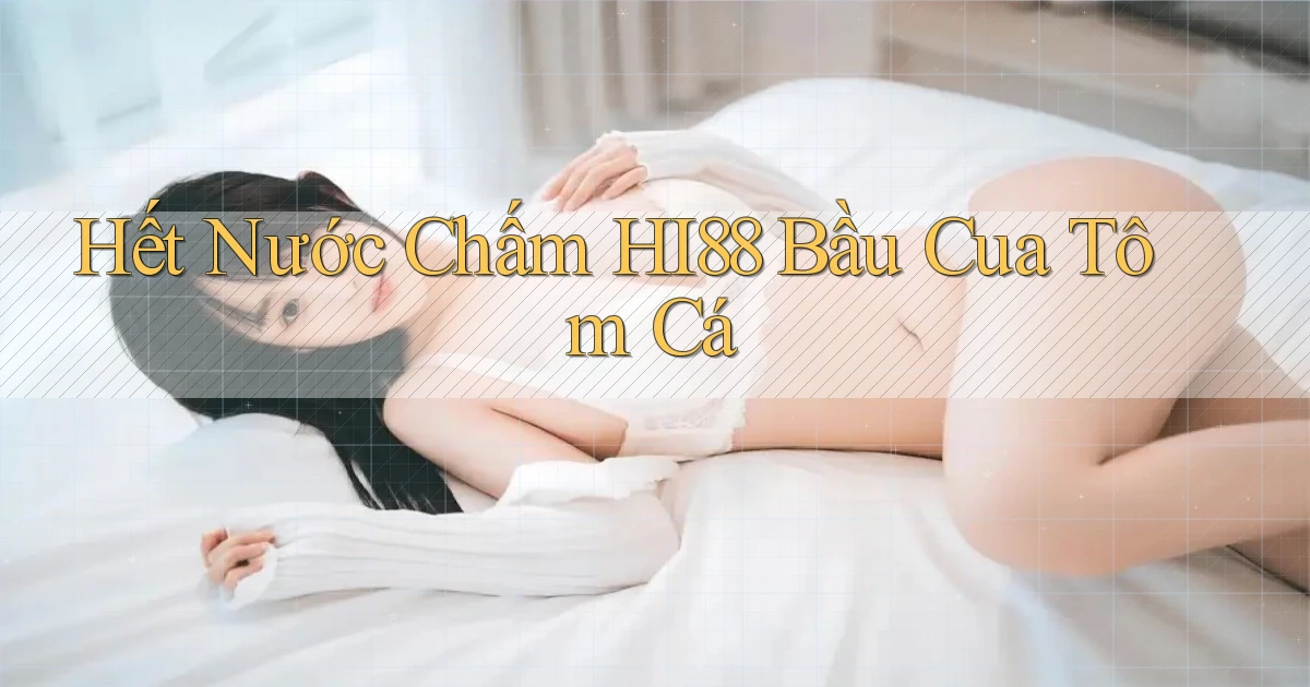 hết nước chấm hi88 bầu cua tôm cá