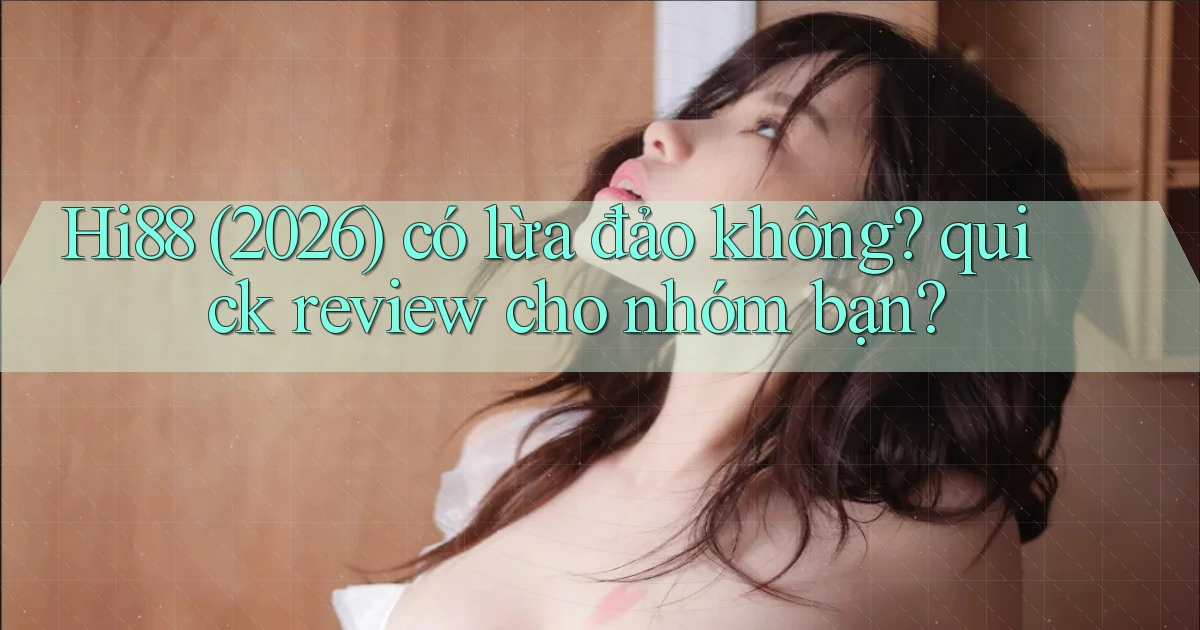 Hi88 (2026) có lừa đảo không quick review cho nhóm bạn
