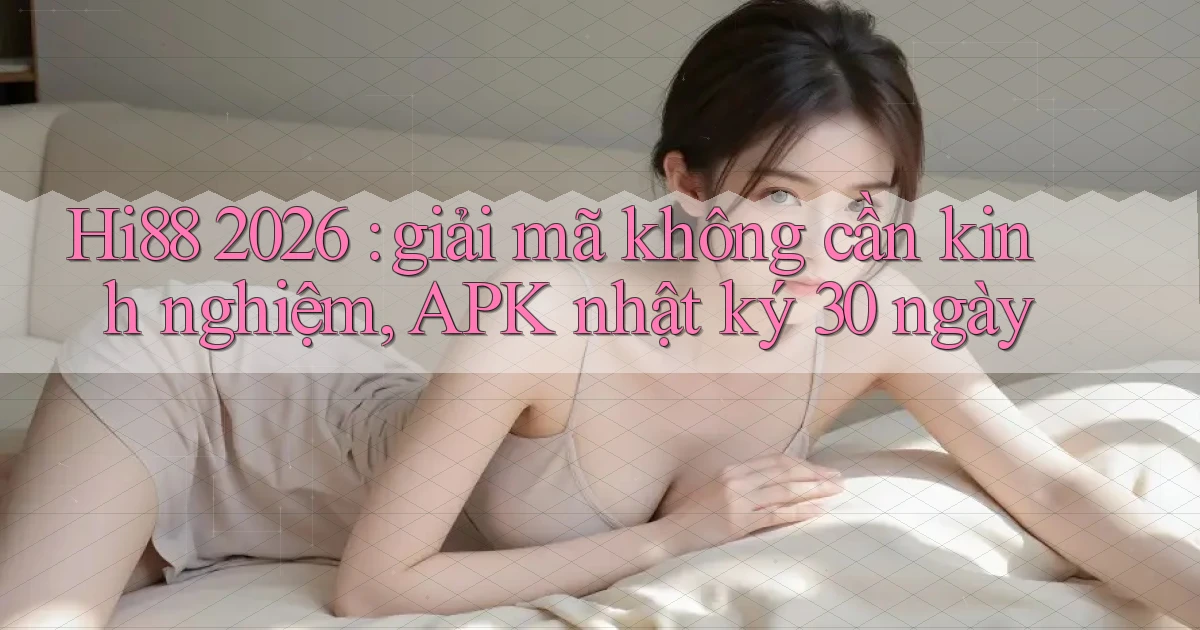 Hi88 2026 giải mã không cần kinh nghiệm, APK nhật ký 30 ngày