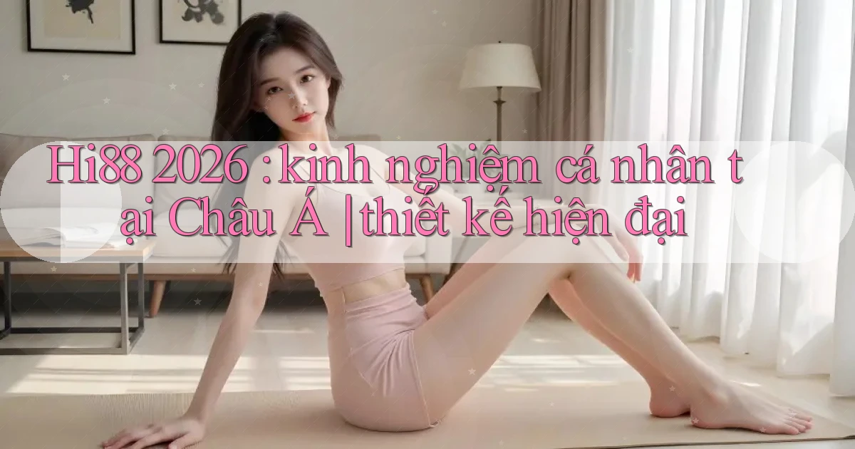Hi88 2026 kinh nghiệm cá nhân tại Châu Á thiết kế hiện đại