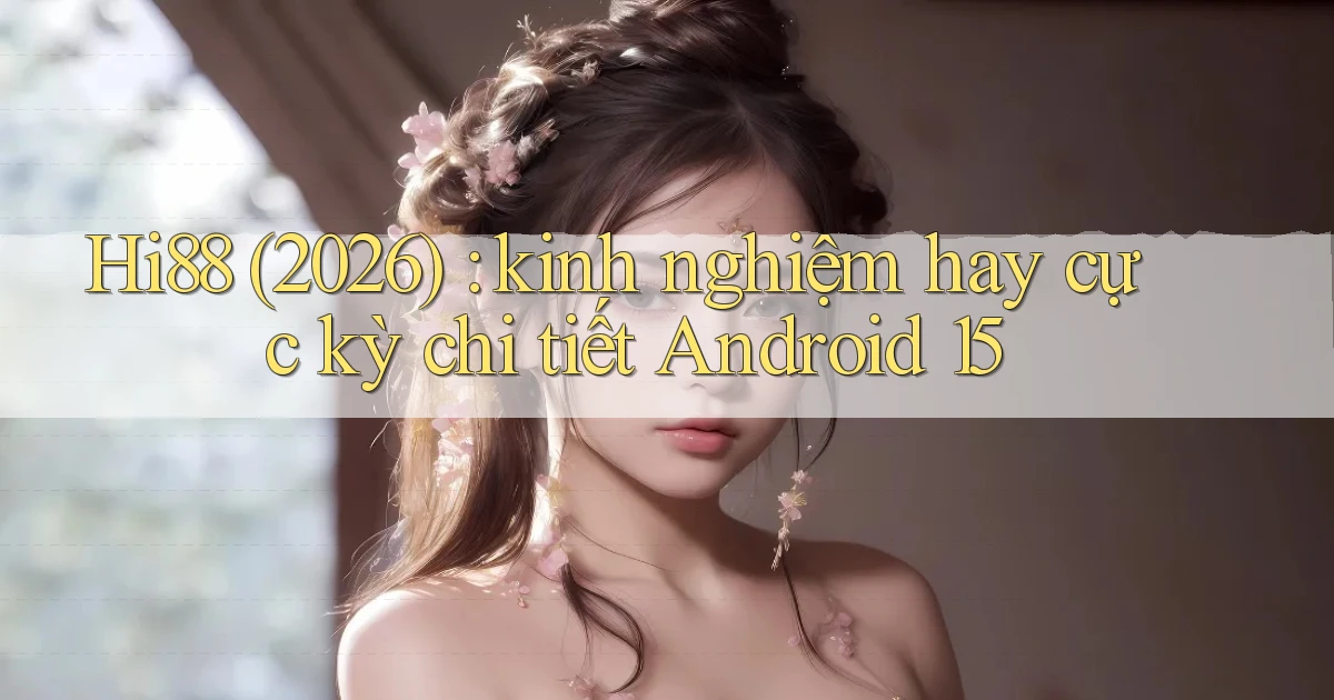 Hi88 (2026) kinh nghiệm hay cực kỳ chi tiết Android 15