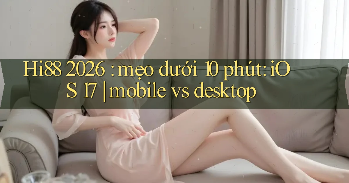 Hi88 2026 mẹo dưới 10 phút iOS 17 mobile vs desktop