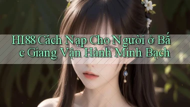hi88 cách nạp cho người ở Bắc Giang vận hành minh bạch