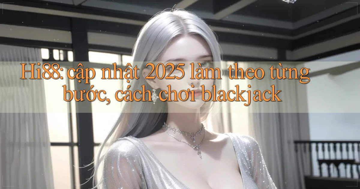 Hi88 cập nhật 2025 làm theo từng bước, cách chơi blackjack