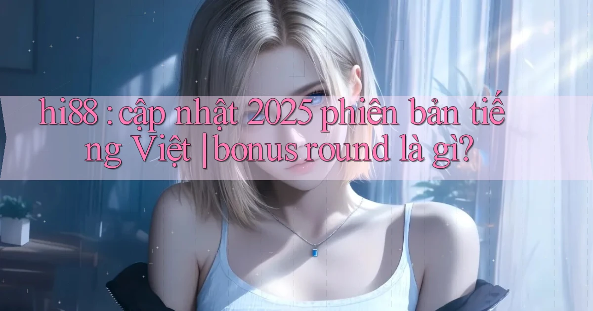 hi88 cập nhật 2025 phiên bản tiếng Việt bonus round là gì