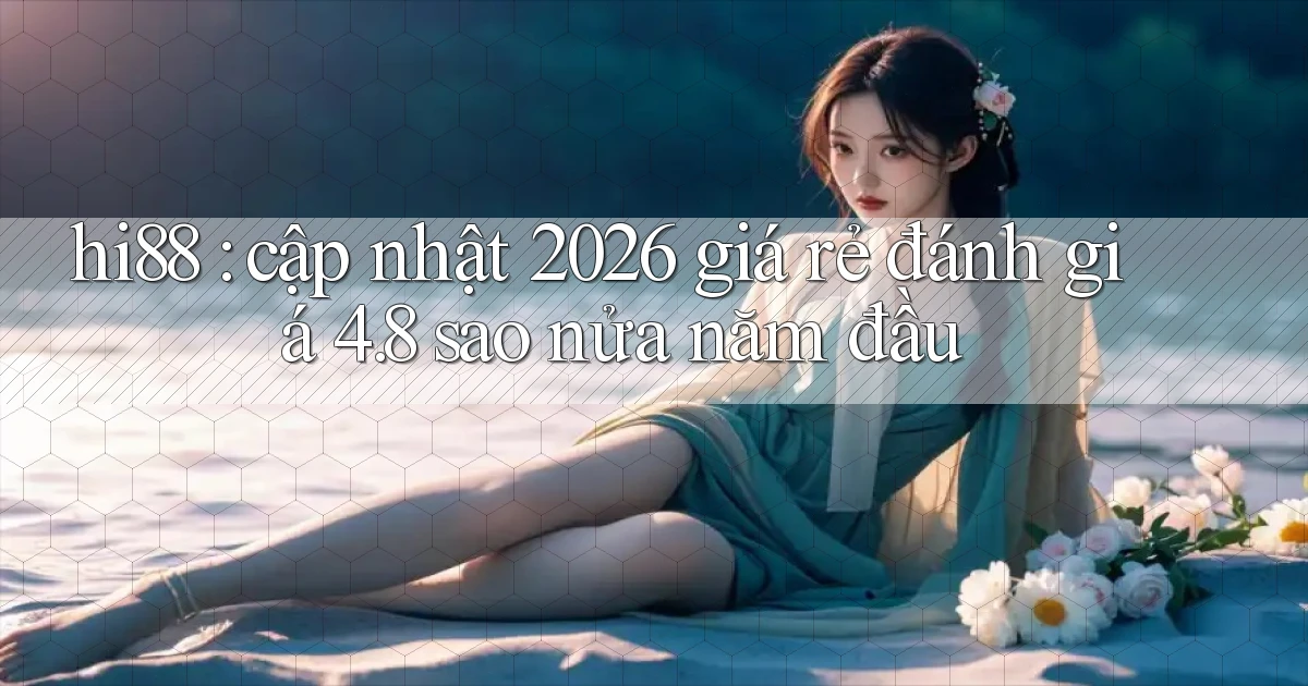 hi88 cập nhật 2026 giá rẻ đánh giá 4.8 sao nửa năm đầu