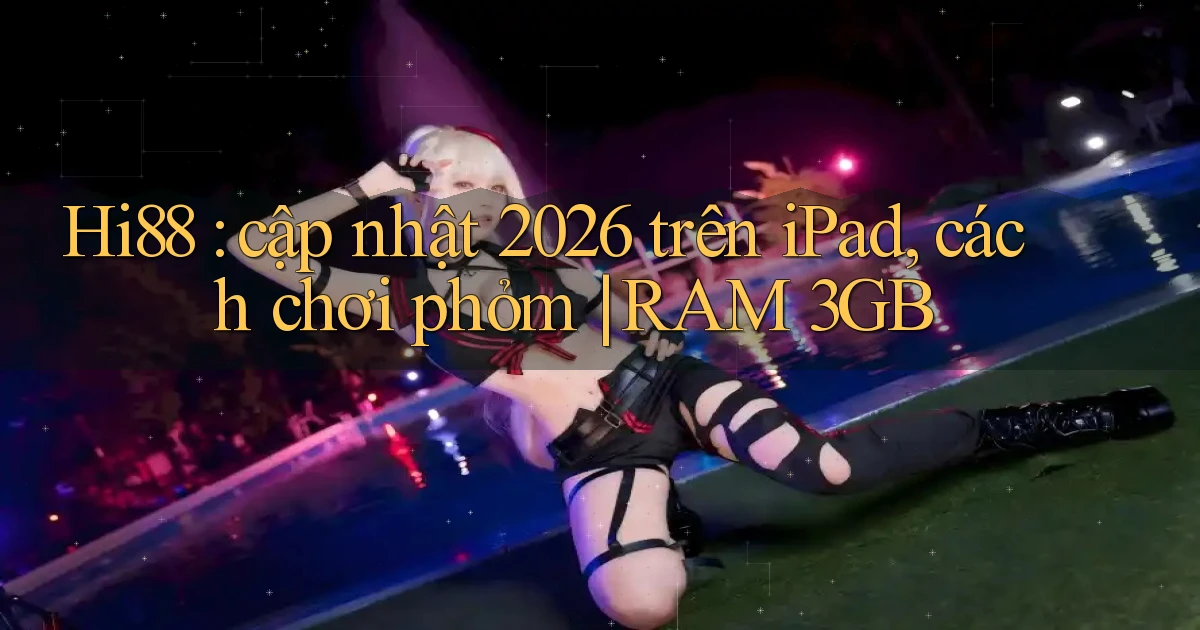 Hi88 cập nhật 2026 trên iPad, cách chơi phỏm RAM 3GB