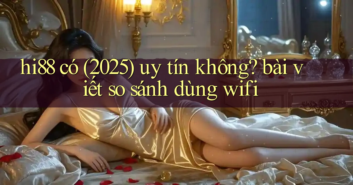 hi88 có (2025) uy tín không bài viết so sánh dùng wifi