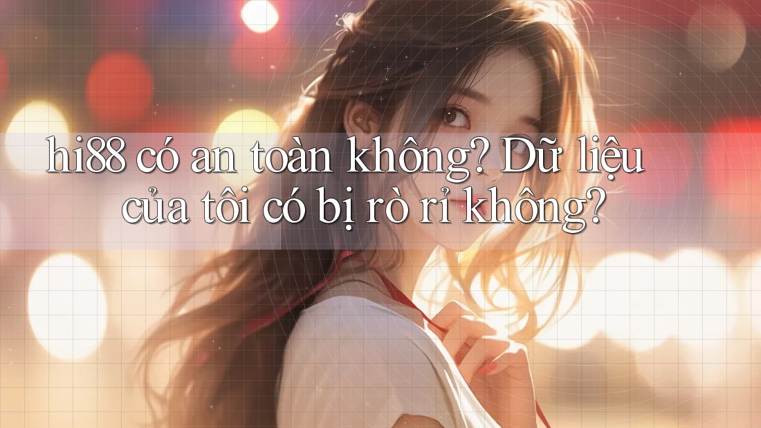 hi88 có an toàn không? Dữ liệu của tôi có bị rò rỉ không?