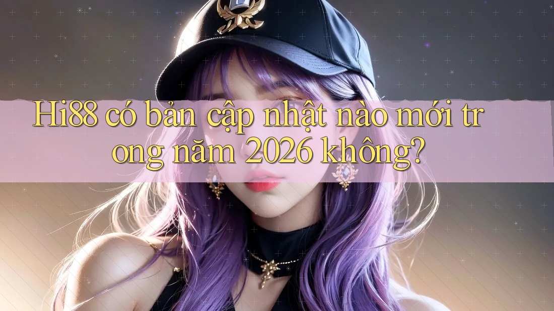 Hi88 có bản cập nhật nào mới trong năm 2026 không? Hi88 có bản cập nhật nào mới trong năm 2026 không?