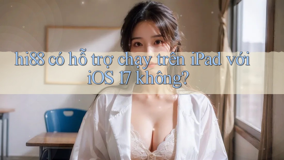 hi88 có hỗ trợ chạy trên iPad với iOS 17 không?