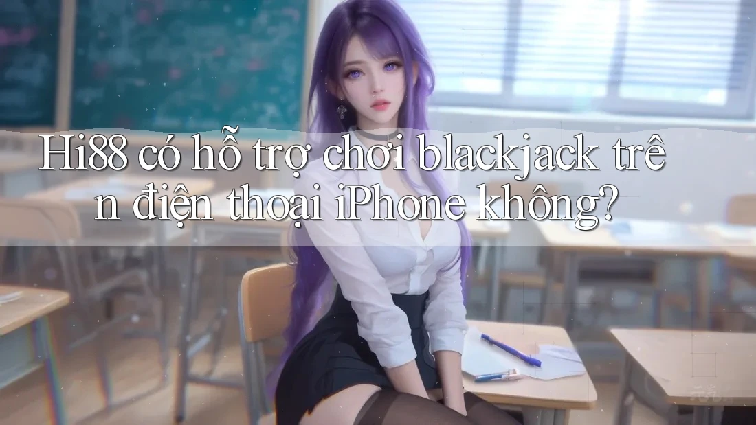 Hi88 có hỗ trợ chơi blackjack trên điện thoại iPhone không?