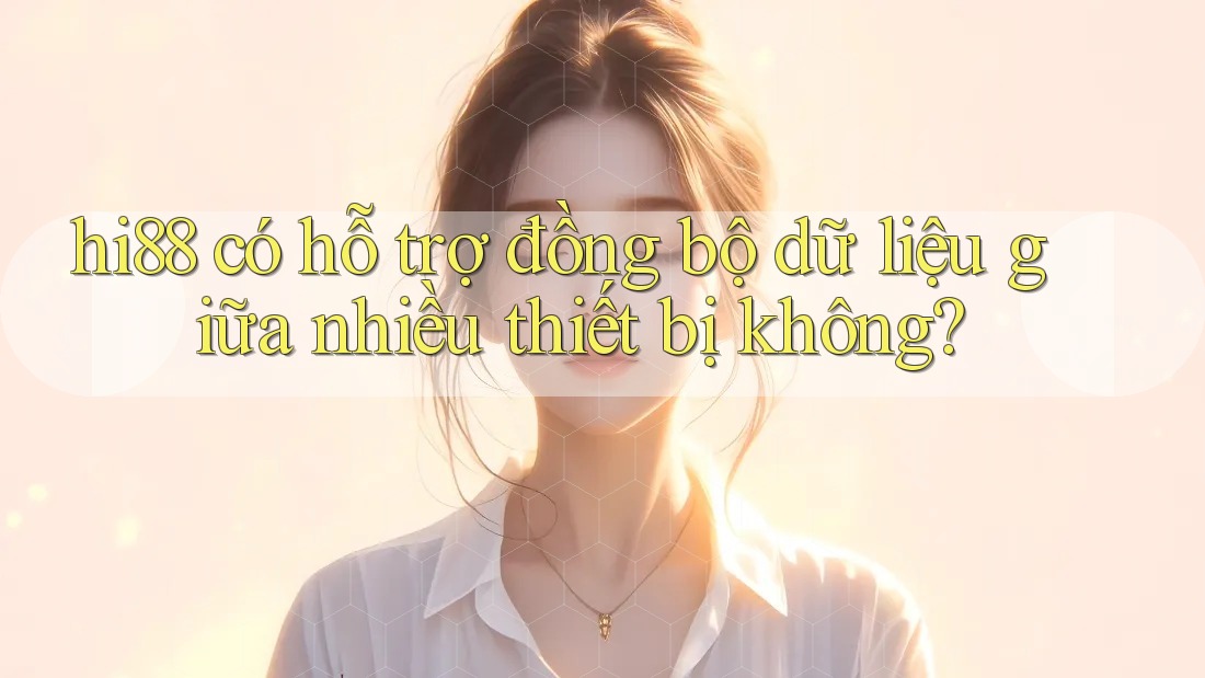 hi88 có hỗ trợ đồng bộ dữ liệu giữa nhiều thiết bị không? hi88 có hỗ trợ đồng bộ dữ liệu giữa nhiều thiết bị không?