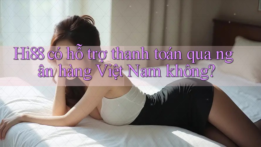 Hi88 có hỗ trợ thanh toán qua ngân hàng Việt Nam không?