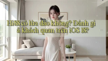 Hi88 có lừa đảo không đánh giá khách quan trên iOS 18