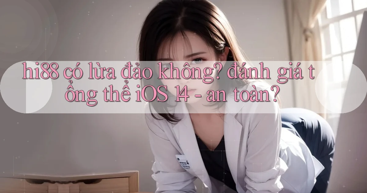 hi88 có lừa đảo không đánh giá tổng thể iOS 14   an toàn