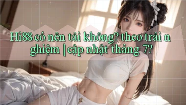 Hi88 có nên tải không theo trải nghiệm cập nhật tháng 7