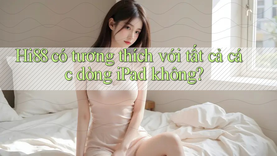 Hi88 có tương thích với tất cả các dòng iPad không? Hi88 có tương thích với tất cả các dòng iPad không?