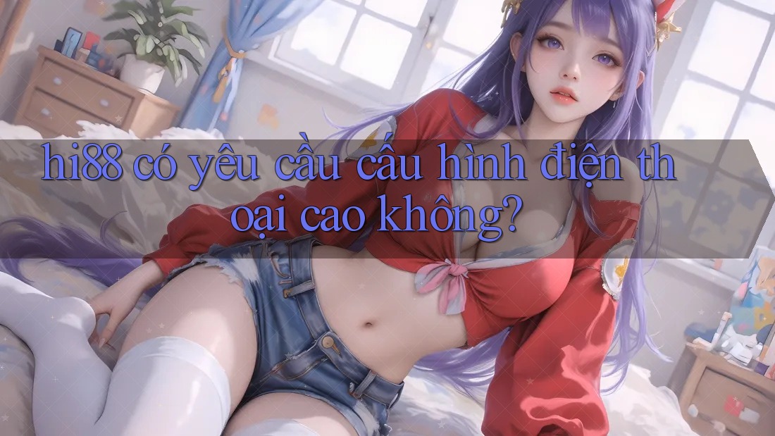 hi88 có yêu cầu cấu hình điện thoại cao không?