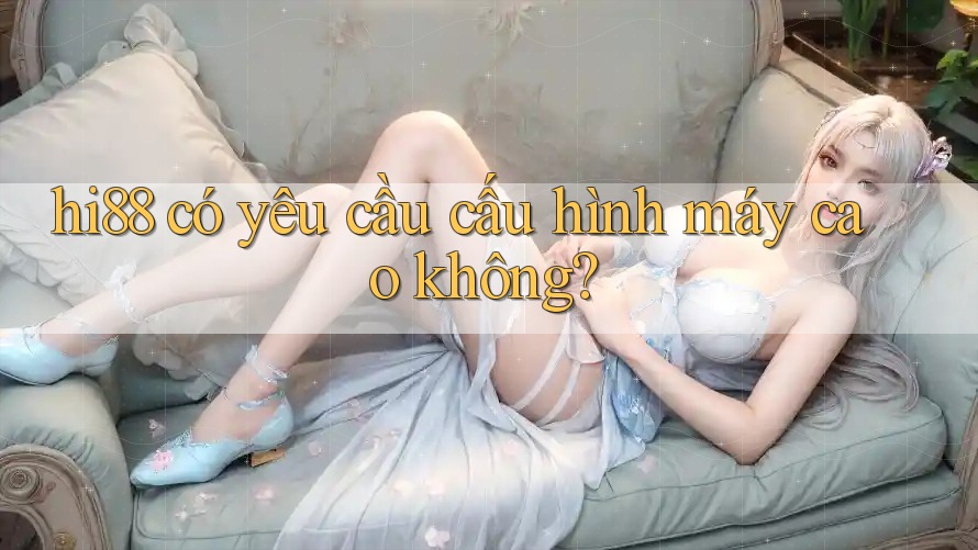 hi88 có yêu cầu cấu hình máy cao không?
